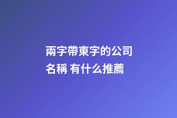 兩字帶東字的公司名稱 有什么推薦-第1張-公司起名-玄機派